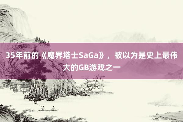 35年前的《魔界塔士SaGa》，被以为是史上最伟大的GB游戏之一