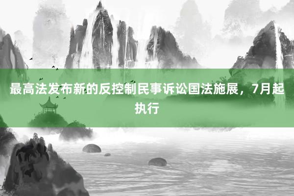 最高法发布新的反控制民事诉讼国法施展，7月起执行