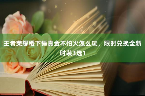 王者荣耀稷下锤真金不怕火怎么玩，限时兑换全新时装3选1