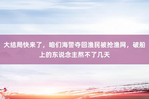 大结局快来了，咱们海警夺回渔民被抢渔网，破船上的东说念主熬不了几天