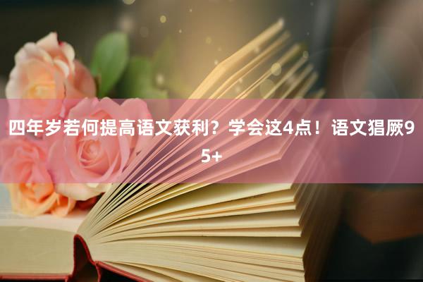 四年岁若何提高语文获利？学会这4点！语文猖厥95+