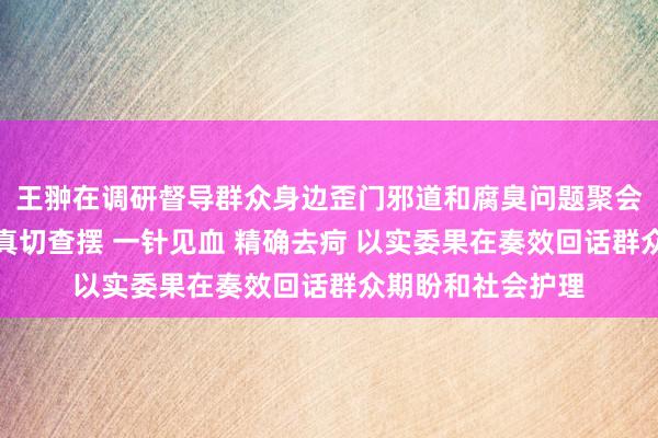 王翀在调研督导群众身边歪门邪道和腐臭问题聚会整治使命时强调真切查摆 一针见血 精确去疴 以实委果在奏效回话群众期盼和社会护理