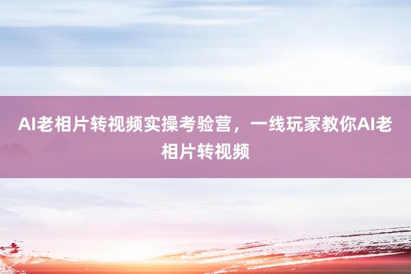 AI老相片转视频实操考验营，一线玩家教你AI老相片转视频