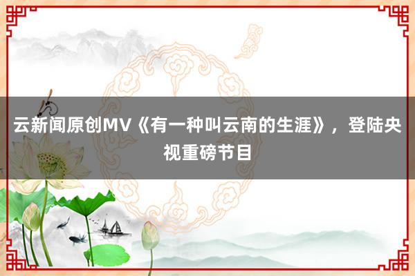 云新闻原创MV《有一种叫云南的生涯》，登陆央视重磅节目