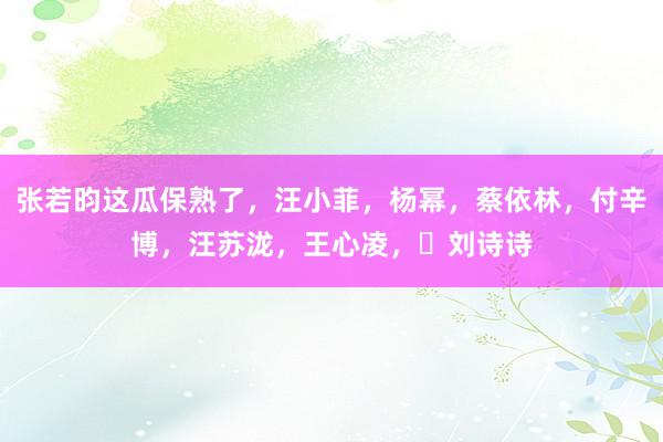 张若昀这瓜保熟了，汪小菲，杨幂，蔡依林，付辛博，汪苏泷，王心凌，​刘诗诗