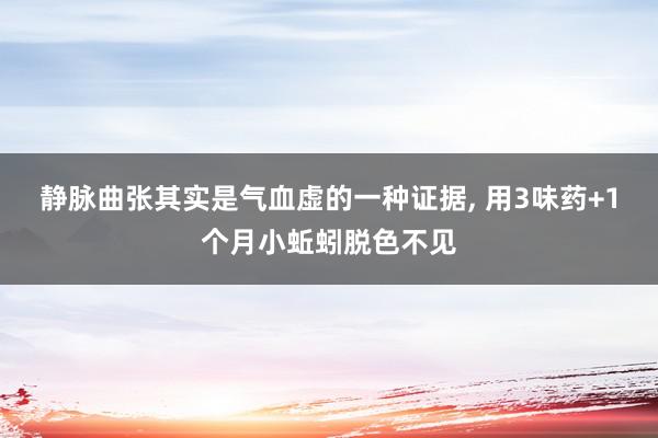 静脉曲张其实是气血虚的一种证据, 用3味药+1个月小蚯蚓脱色不见