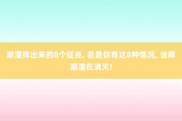 潮湿排出来的8个征兆, 若是你有这8种情况, 诠释潮湿在消灭!