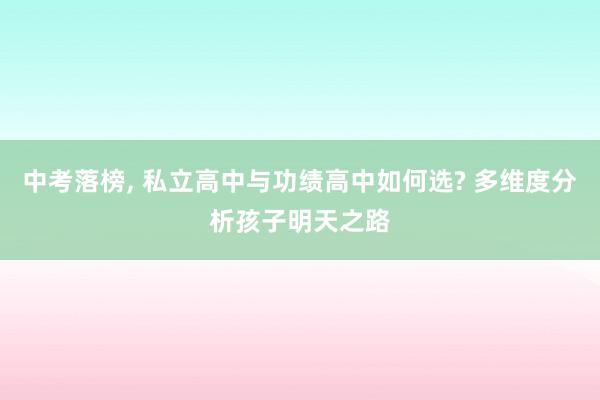 中考落榜, 私立高中与功绩高中如何选? 多维度分析孩子明天之路