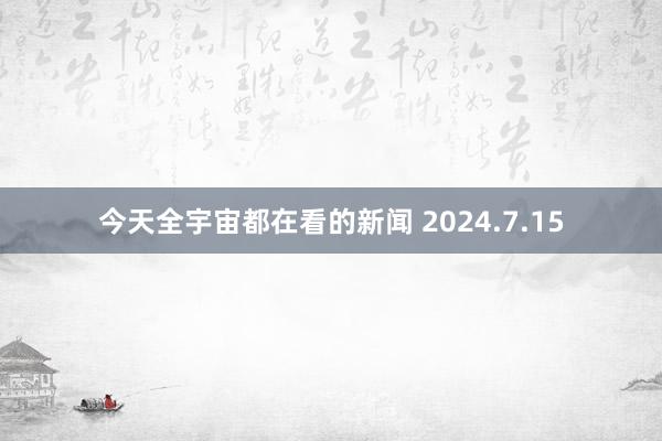 今天全宇宙都在看的新闻 2024.7.15