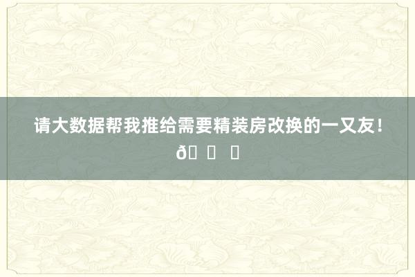 请大数据帮我推给需要精装房改换的一又友！🏠✨