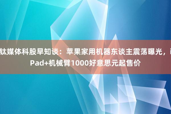 钛媒体科股早知谈：苹果家用机器东谈主震荡曝光，iPad+机械臂1000好意思元起售价