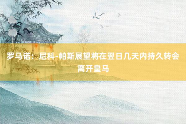 罗马诺：尼科-帕斯展望将在翌日几天内持久转会离开皇马