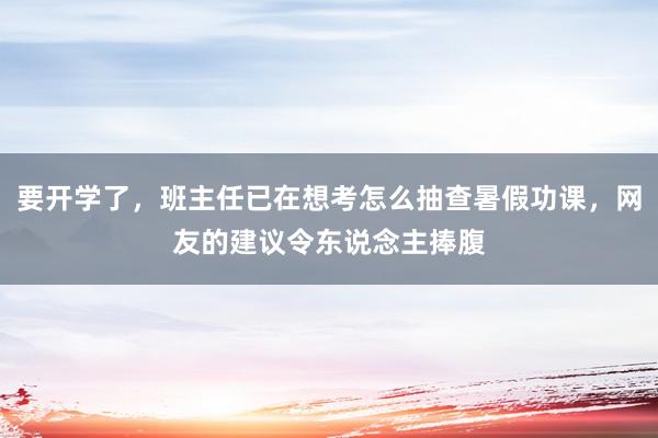 要开学了，班主任已在想考怎么抽查暑假功课，网友的建议令东说念主捧腹