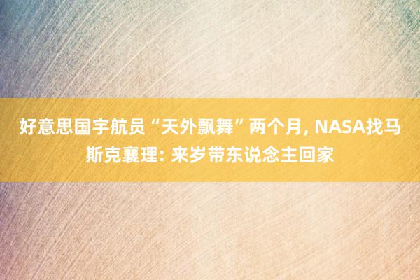 好意思国宇航员“天外飘舞”两个月, NASA找马斯克襄理: 来岁带东说念主回家