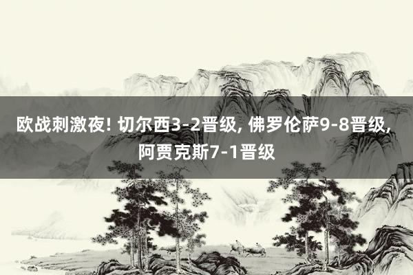 欧战刺激夜! 切尔西3-2晋级, 佛罗伦萨9-8晋级, 阿贾克斯7-1晋级