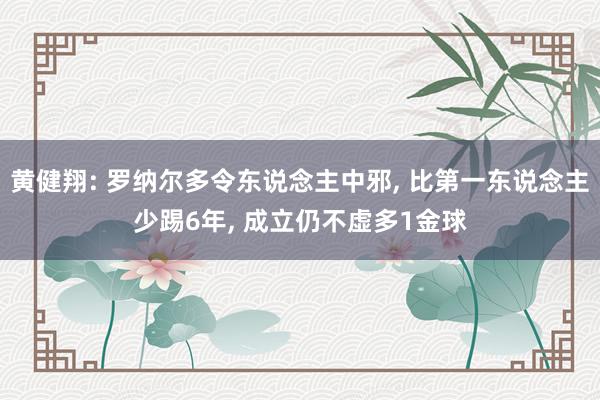 黄健翔: 罗纳尔多令东说念主中邪, 比第一东说念主少踢6年, 成立仍不虚多1金球