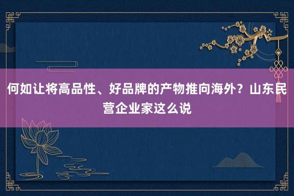 何如让将高品性、好品牌的产物推向海外？山东民营企业家这么说