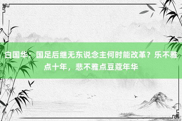 白国华：国足后继无东说念主何时能改革？乐不雅点十年，悲不雅点豆蔻年华