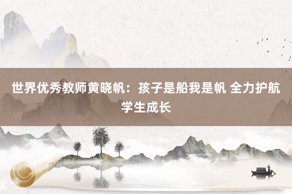 世界优秀教师黄晓帆：孩子是船我是帆 全力护航学生成长