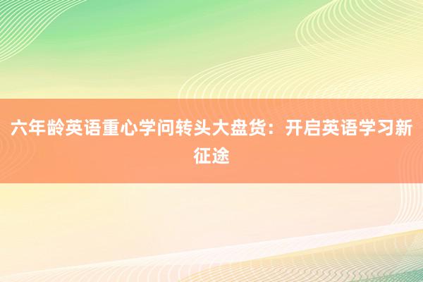 六年龄英语重心学问转头大盘货：开启英语学习新征途