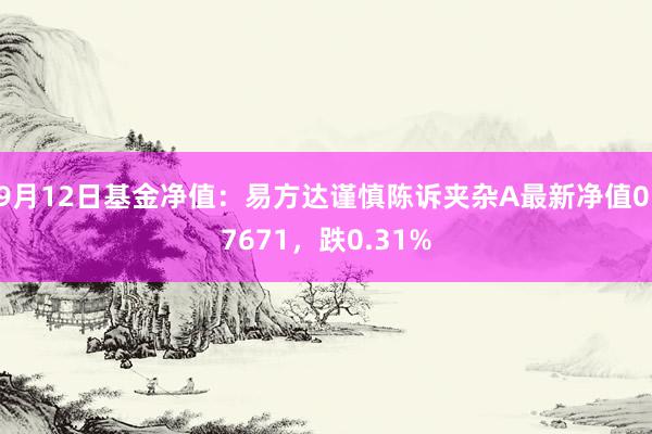 9月12日基金净值：易方达谨慎陈诉夹杂A最新净值0.7671，跌0.31%