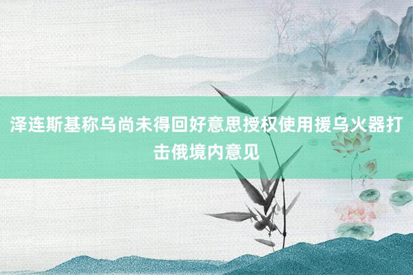 泽连斯基称乌尚未得回好意思授权使用援乌火器打击俄境内意见