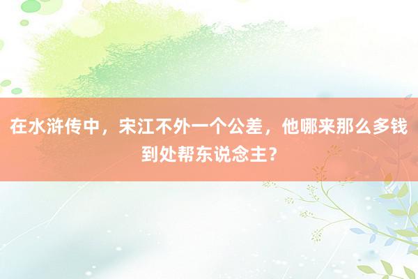 在水浒传中，宋江不外一个公差，他哪来那么多钱到处帮东说念主？