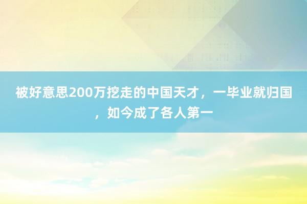 被好意思200万挖走的中国天才，一毕业就归国，如今成了各人第一