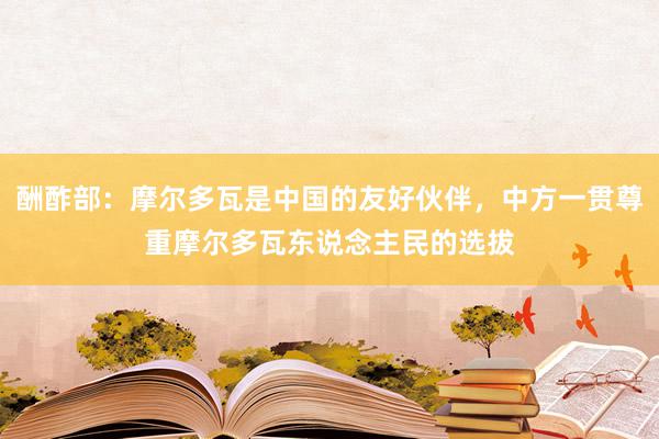 酬酢部：摩尔多瓦是中国的友好伙伴，中方一贯尊重摩尔多瓦东说念主民的选拔