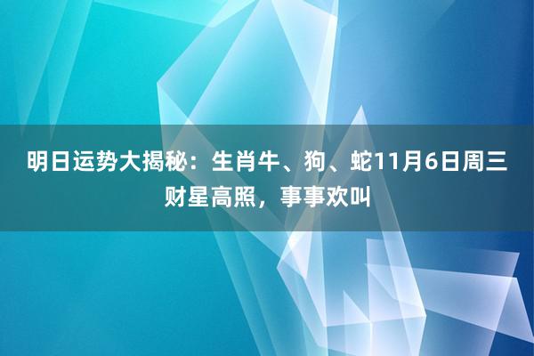 明日运势大揭秘：生肖牛、狗、蛇11月6日周三财星高照，事事欢叫