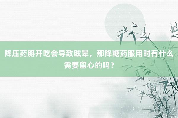 降压药掰开吃会导致眩晕，那降糖药服用时有什么需要留心的吗？