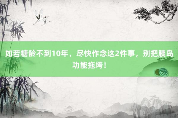 如若糖龄不到10年，尽快作念这2件事，别把胰岛功能拖垮！